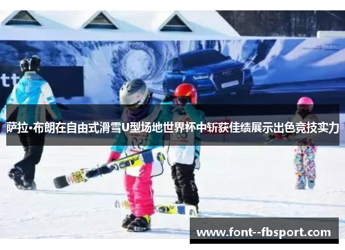 萨拉·布朗在自由式滑雪U型场地世界杯中斩获佳绩展示出色竞技实力