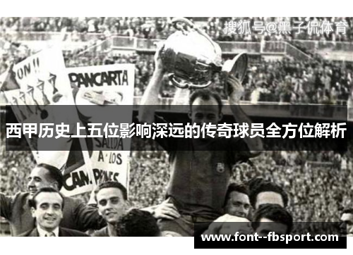 西甲历史上五位影响深远的传奇球员全方位解析