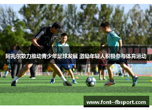 阿扎尔致力推动青少年足球发展 激励年轻人积极参与体育运动