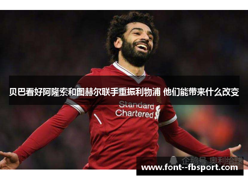 贝巴看好阿隆索和图赫尔联手重振利物浦 他们能带来什么改变